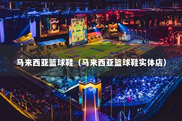 详细阅读:马来西亚篮球鞋(马来西亚篮球鞋实体店) 马来西亚篮球鞋(马来西亚篮球鞋实体店)