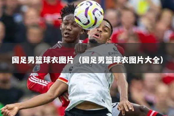 国足男篮球衣图片（国足男篮球衣图片大全）