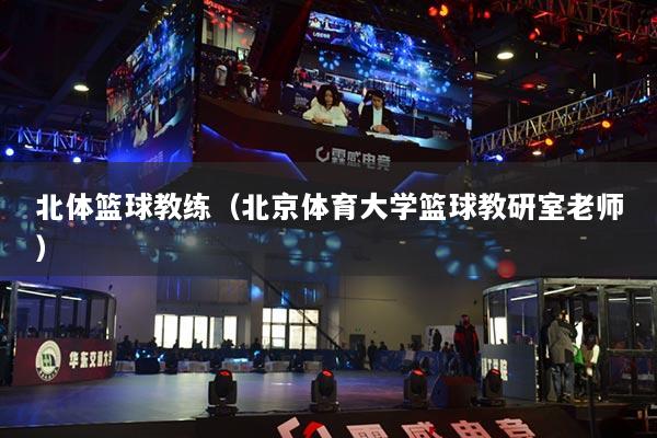 北体篮球教练（北京体育大学篮球教研室老师）