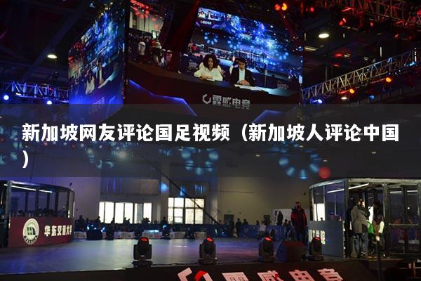 新加坡网友评论国足视频（新加坡人评论中国）