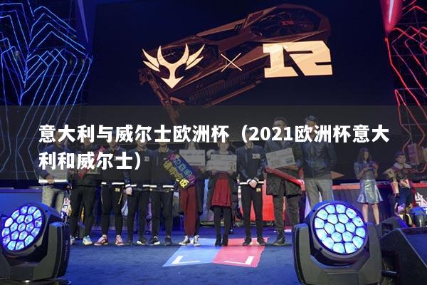 意大利与威尔士欧洲杯（2021欧洲杯意大利和威尔士）