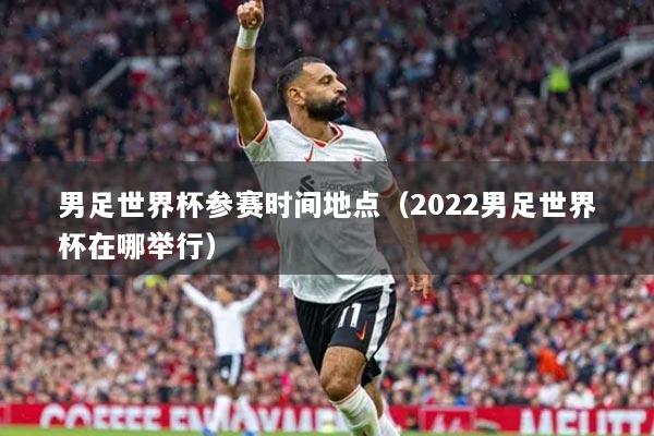 男足世界杯参赛时间地点（2022男足世界杯在哪举行）
