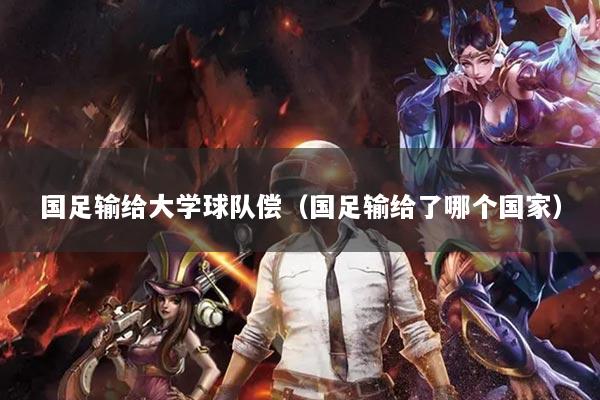 国足输给大学球队偿（国足输给了哪个国家）