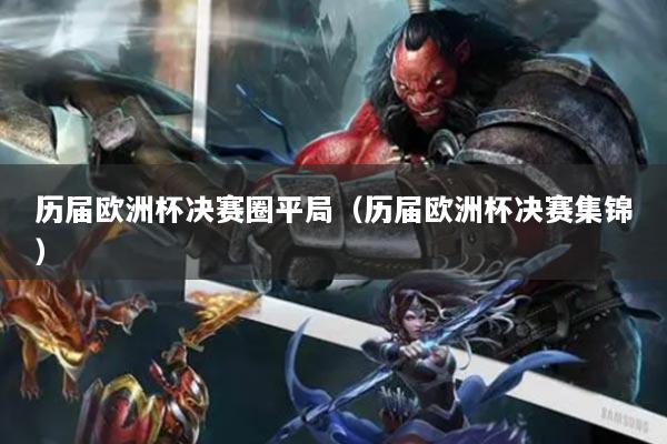 历届欧洲杯决赛圈平局(历届欧洲杯决赛集锦)