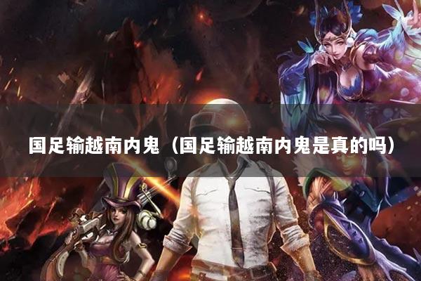 国足输越南内鬼（国足输越南内鬼是真的吗）