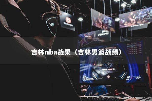 吉林nba战果（吉林男篮战绩）