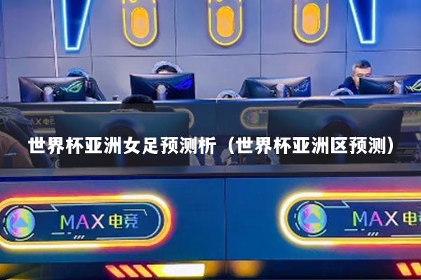 世界杯亚洲女足预测析（世界杯亚洲区预测）