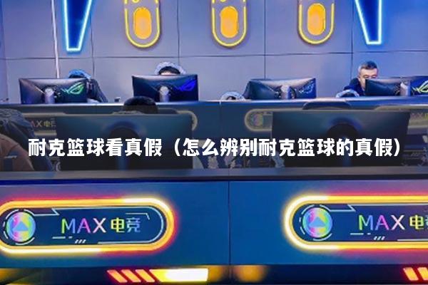 耐克篮球看真假（怎么辨别耐克篮球的真假）