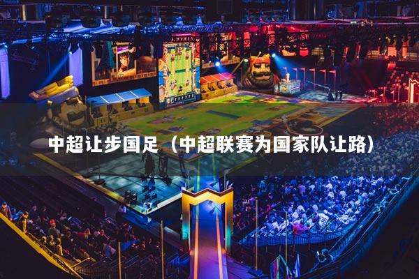 中超让步国足（中超联赛为国家队让路）