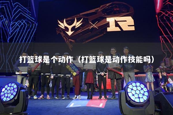 打篮球是个动作（打篮球是动作技能吗）