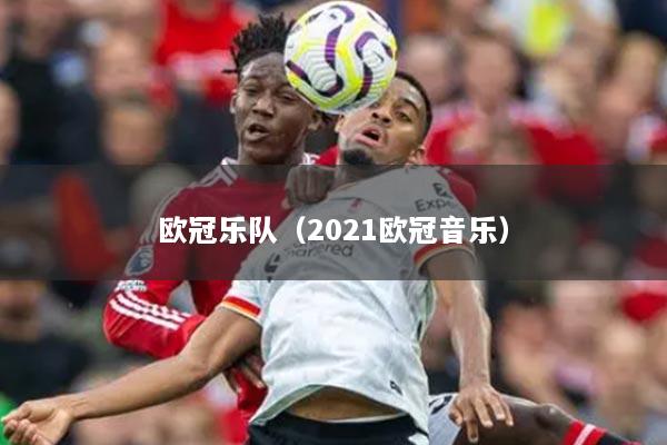 欧冠乐队（2021欧冠音乐）