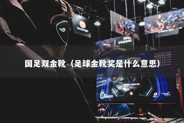 国足双金靴(足球金靴奖是什么意思)