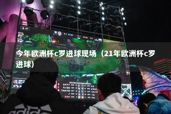 今年欧洲杯c罗进球现场（21年欧洲杯c罗进球）