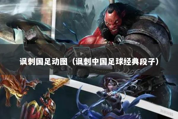 讽刺国足动图（讽刺中国足球经典段子）