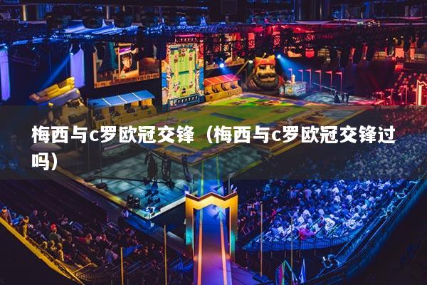 梅西与c罗欧冠交锋（梅西与c罗欧冠交锋过吗）